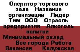 Оператор торгового зала › Название организации ­ Лидер Тим, ООО › Отрасль предприятия ­ Алкоголь, напитки › Минимальный оклад ­ 25 600 - Все города Работа » Вакансии   . Калужская обл.,Калуга г.